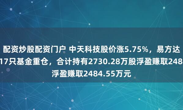 配资炒股配资门户 中天科技股价涨5.75%，易方达基金旗下17只基金重仓，合计持有2730.28万股浮盈赚取2484.55万元
