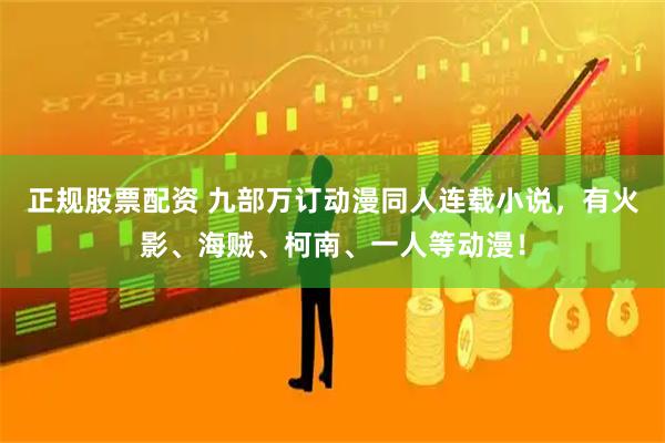 正规股票配资 九部万订动漫同人连载小说，有火影、海贼、柯南、一人等动漫！