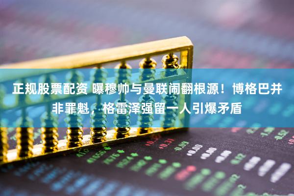 正规股票配资 曝穆帅与曼联闹翻根源！博格巴并非罪魁，格雷泽强留一人引爆矛盾