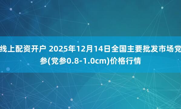 线上配资开户 2025年12月14日全国主要批发市场党参(党参0.8-1.0cm)价格行情