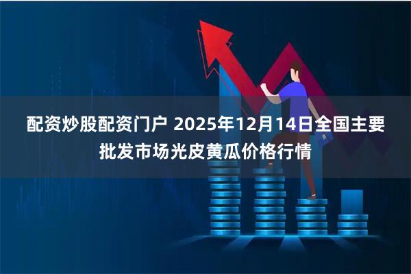 配资炒股配资门户 2025年12月14日全国主要批发市场光皮黄瓜价格行情