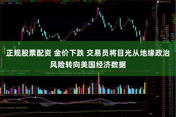 正规股票配资 金价下跌 交易员将目光从地缘政治风险转向美国经济数据