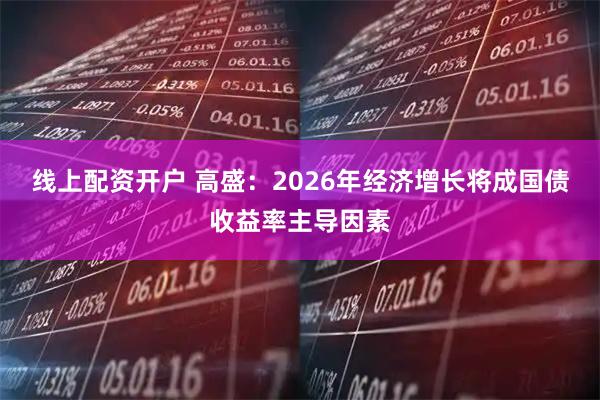 线上配资开户 高盛：2026年经济增长将成国债收益率主导因素