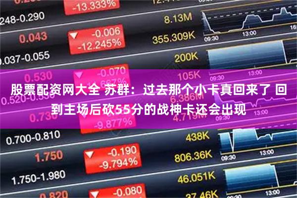 股票配资网大全 苏群：过去那个小卡真回来了 回到主场后砍55分的战神卡还会出现