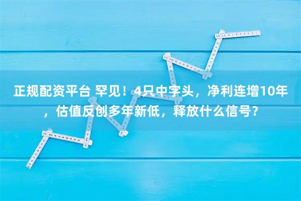 正规配资平台 罕见！4只中字头，净利连增10年，估值反创多年新低，释放什么信号？