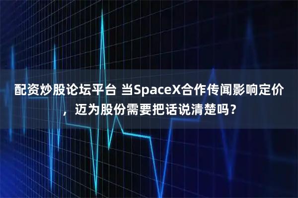 配资炒股论坛平台 当SpaceX合作传闻影响定价，迈为股份需要把话说清楚吗？