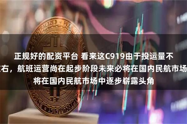 正规好的配资平台 看来这C919由于投运量不足仅有三十架左右，航班运营尚在起步阶段未来必将在国内民航市场中逐步崭露头角