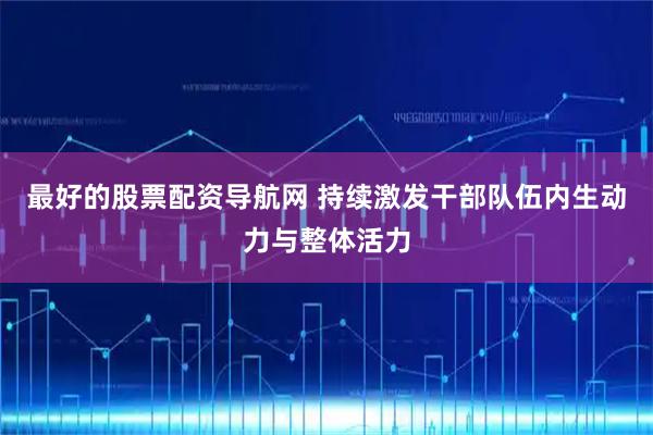 最好的股票配资导航网 持续激发干部队伍内生动力与整体活力