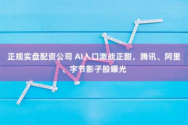 正规实盘配资公司 AI入口激战正酣，腾讯、阿里、字节影子股曝光