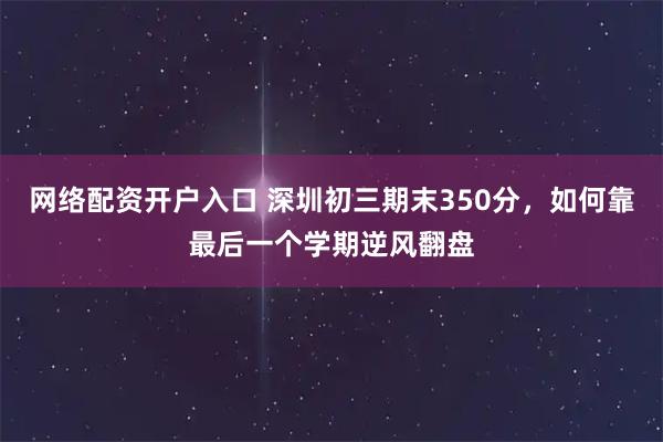 网络配资开户入口 深圳初三期末350分，如何靠最后一个学期逆风翻盘