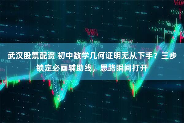 武汉股票配资 初中数学几何证明无从下手？三步锁定必画辅助线，思路瞬间打开