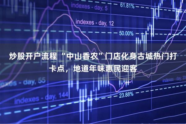 炒股开户流程 “中山香农”门店化身古城热门打卡点，地道年味惠民迎客
