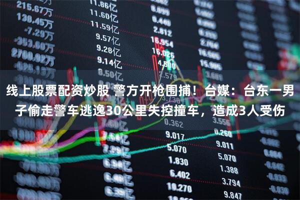 线上股票配资炒股 警方开枪围捕！台媒：台东一男子偷走警车逃逸30公里失控撞车，造成3人受伤