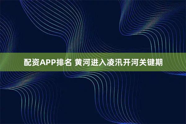 配资APP排名 黄河进入凌汛开河关键期