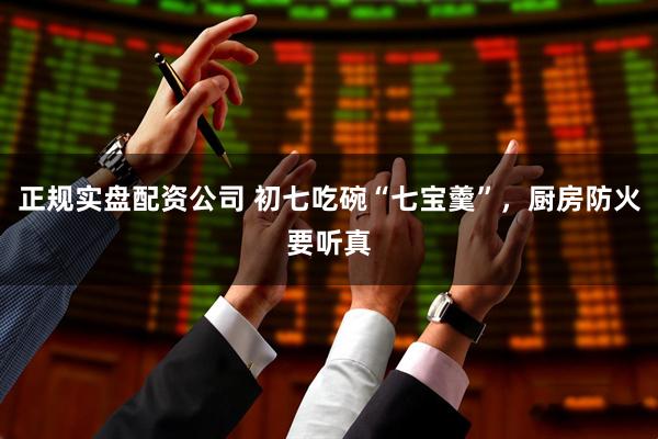正规实盘配资公司 初七吃碗“七宝羹”，厨房防火要听真