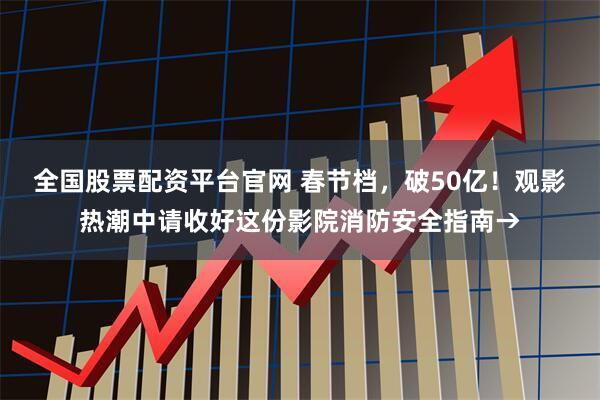 全国股票配资平台官网 春节档，破50亿！观影热潮中请收好这份影院消防安全指南→