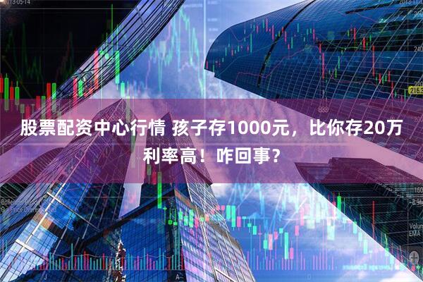 股票配资中心行情 孩子存1000元，比你存20万利率高！咋回事？