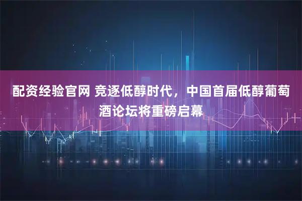 配资经验官网 竞逐低醇时代，中国首届低醇葡萄酒论坛将重磅启幕