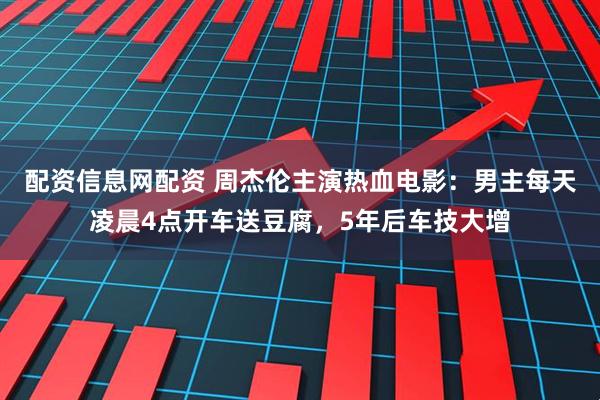 配资信息网配资 周杰伦主演热血电影：男主每天凌晨4点开车送豆腐，5年后车技大增