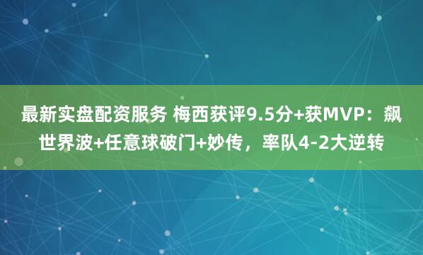 最新实盘配资服务 梅西获评9.5分+获MVP：飙世界波+任意球破门+妙传，率队4-2大逆转