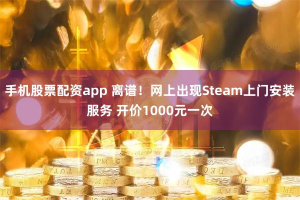 手机股票配资app 离谱！网上出现Steam上门安装服务 开价1000元一次