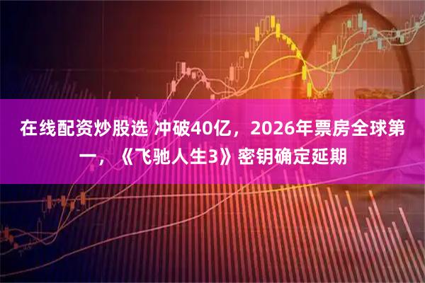 在线配资炒股选 冲破40亿，2026年票房全球第一，《飞驰人生3》密钥确定延期