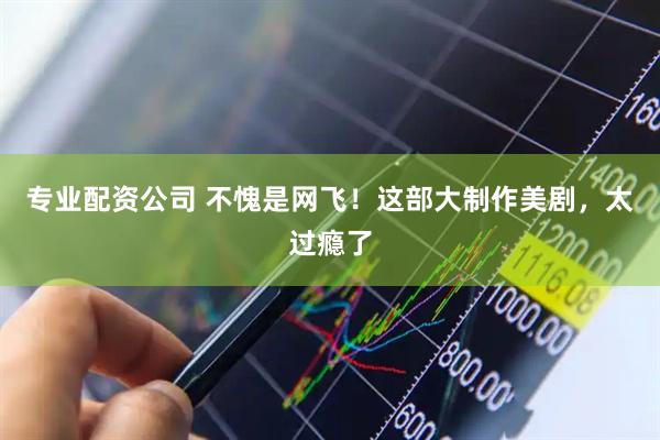 专业配资公司 不愧是网飞!这部大制作美剧,太过瘾了