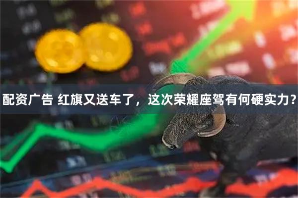 配资广告 红旗又送车了,这次荣耀座驾有何硬实力?