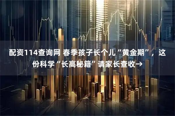 配资114查询网 春季孩子长个儿“黄金期”,这份科学“长高秘籍”请家长查收→