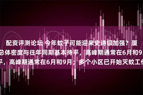 配资评测论坛 今年蚊子可能迎来史诗级加强？厦门疾控：今年3月蚊虫总体密度与往年同期基本持平，高峰期通常在6月和9月；多个小区已开始灭蚊工作