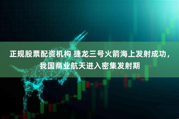 正规股票配资机构 捷龙三号火箭海上发射成功，我国商业航天进入密集发射期