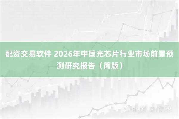 配资交易软件 2026年中国光芯片行业市场前景预测研究报告（简版）