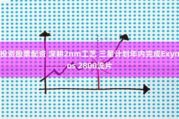 投资股票配资 深耕2nm工艺 三星计划年内完成Exynos 2800流片