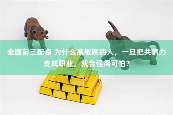 全国前三配资 为什么高敏感的人，一旦把共情力变成职业，就会强得可怕？