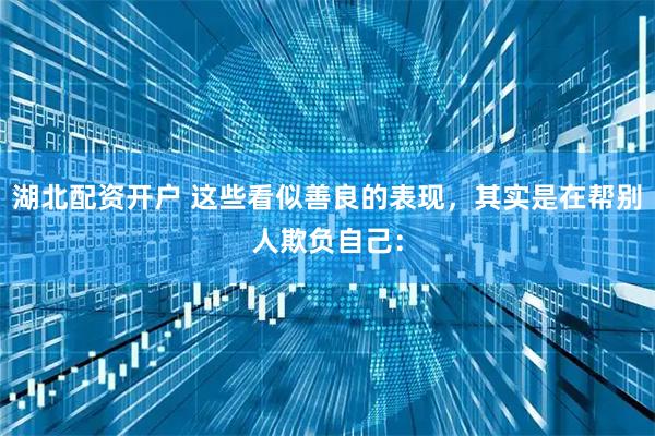 湖北配资开户 这些看似善良的表现，其实是在帮别人欺负自己：