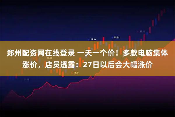 郑州配资网在线登录 一天一个价！多款电脑集体涨价，店员透露：27日以后会大幅涨价