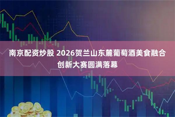 南京配资炒股 2026贺兰山东麓葡萄酒美食融合创新大赛圆满落幕