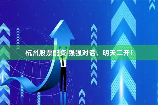 杭州股票配资 强强对话，明天二开！