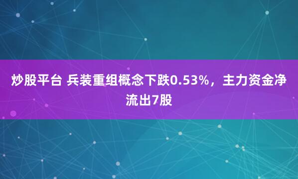 炒股平台 兵装重组概念下跌0.53%，主力资金净流出7股
