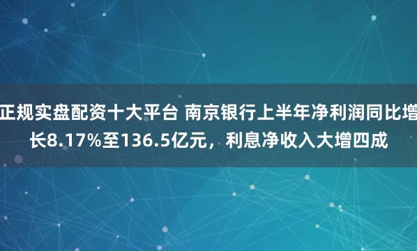 正规实盘配资十大平台 南京银行上半年净利润同比增长8.17%至136.5亿元，利息净收入大增四成