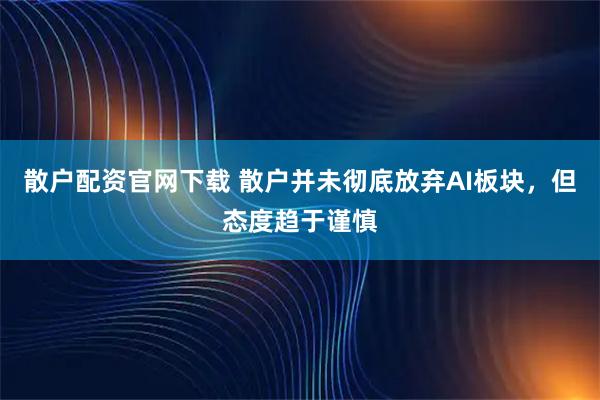 散户配资官网下载 散户并未彻底放弃AI板块，但态度趋于谨慎