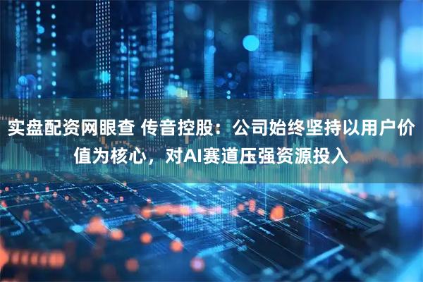 实盘配资网眼查 传音控股:公司始终坚持以用户价值为核心,对AI赛道压强资源投入