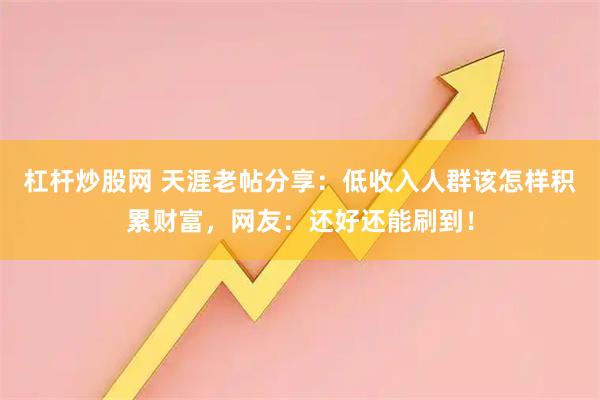 杠杆炒股网 天涯老帖分享：低收入人群该怎样积累财富，网友：还好还能刷到！
