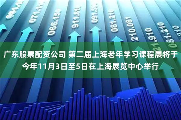 广东股票配资公司 第二届上海老年学习课程展将于今年11月3日至5日在上海展览中心举行