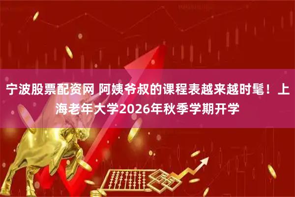 宁波股票配资网 阿姨爷叔的课程表越来越时髦！上海老年大学2026年秋季学期开学